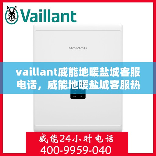 vaillant威能地暖盐城客服电话，威能地暖盐城客服热线——您的贴心解决方案
