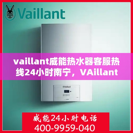 vaillant威能热水器客服热线24小时南宁，VAillant威能热水器南宁24小时客服热线全面服务