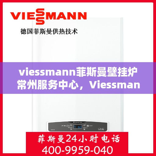 viessmann菲斯曼壁挂炉常州服务中心，Viessmann菲斯曼壁挂炉常州专业服务中心，高效供暖，品质保障