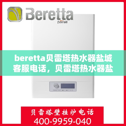 beretta贝雷塔热水器盐城客服电话，贝雷塔热水器盐城客服热线及售后服务指南