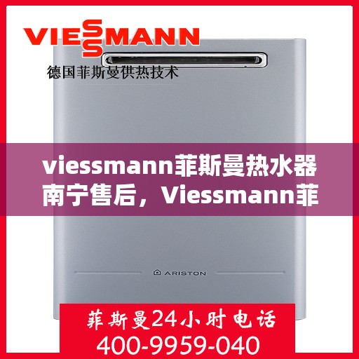 viessmann菲斯曼热水器南宁售后，Viessmann菲斯曼热水器南宁售后服务中心，专业维修与贴心服务