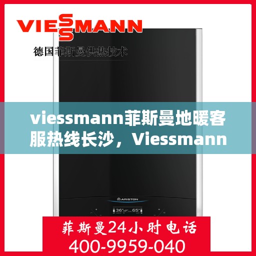 viessmann菲斯曼地暖客服热线长沙，Viessmann菲斯曼地暖长沙客服热线全攻略