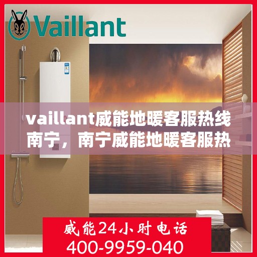 vaillant威能地暖客服热线南宁，南宁威能地暖客服热线，专业解答，温暖您的生活