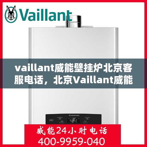 vaillant威能壁挂炉北京客服电话，北京Vaillant威能壁挂炉官方客服热线及售后服务支持