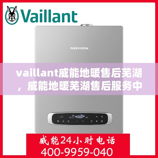 vaillant威能地暖售后芜湖，威能地暖芜湖售后服务中心，专业维修，温暖您的生活