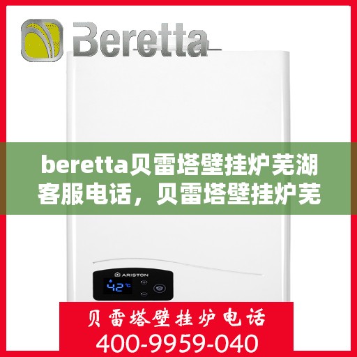 beretta贝雷塔壁挂炉芜湖客服电话，贝雷塔壁挂炉芜湖客服热线及售后服务指南