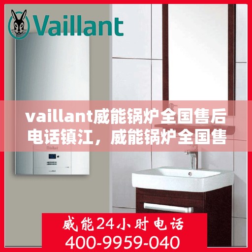 vaillant威能锅炉全国售后电话镇江，威能锅炉全国售后热线在镇江，一站式服务体验