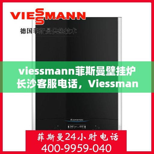 viessmann菲斯曼壁挂炉长沙客服电话，Viessmann菲斯曼壁挂炉长沙客服热线及咨询专线