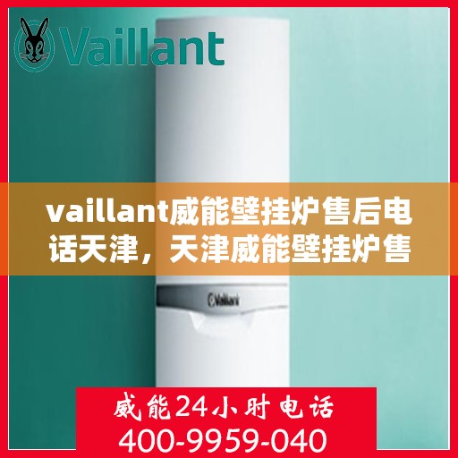 vaillant威能壁挂炉售后电话天津，天津威能壁挂炉售后电话及维修服务支持