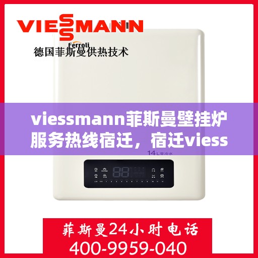 viessmann菲斯曼壁挂炉服务热线宿迁，宿迁viessmann菲斯曼壁挂炉服务热线专业解析，为您的温暖生活保驾护航