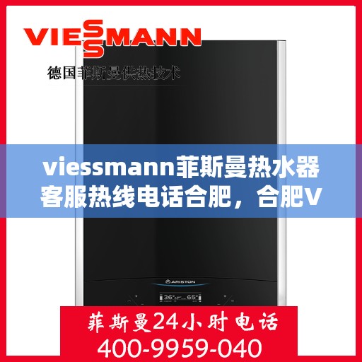 viessmann菲斯曼热水器客服热线电话合肥，合肥Viessmann菲斯曼热水器售后服务热线电话及客服支持