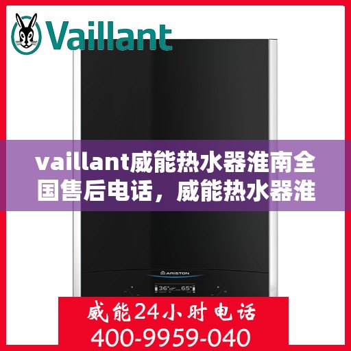 vaillant威能热水器淮南全国售后电话，威能热水器淮南售后服务中心电话及全国售后网络解析