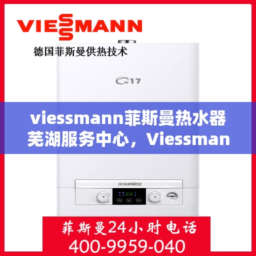 viessmann菲斯曼热水器芜湖服务中心，Viessmann菲斯曼热水器芜湖专业服务中心