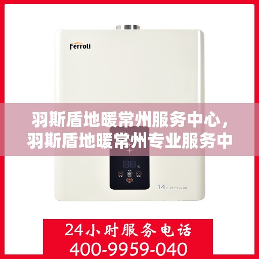 羽斯盾地暖常州服务中心，羽斯盾地暖常州专业服务中心