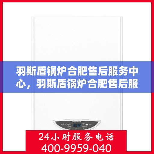 羽斯盾锅炉合肥售后服务中心，羽斯盾锅炉合肥售后服务中心，专业维修与贴心服务
