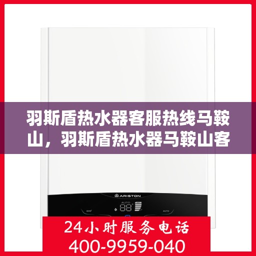 羽斯盾热水器客服热线马鞍山，羽斯盾热水器马鞍山客服热线指南