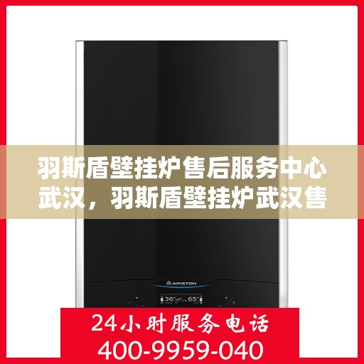 羽斯盾壁挂炉售后服务中心武汉，羽斯盾壁挂炉武汉售后服务中心，专业维修，贴心服务