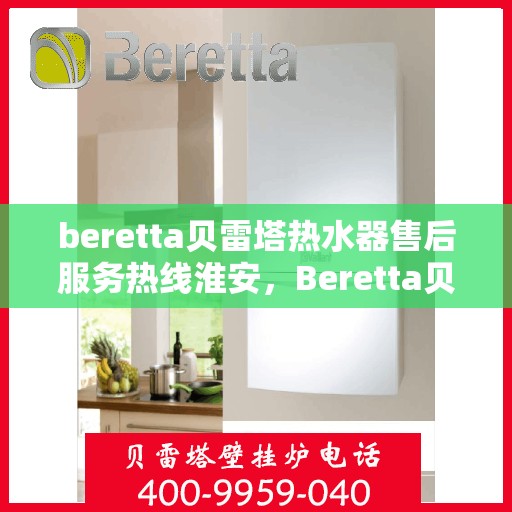 beretta贝雷塔热水器售后服务热线淮安，Beretta贝雷塔热水器淮安售后服务热线全攻略