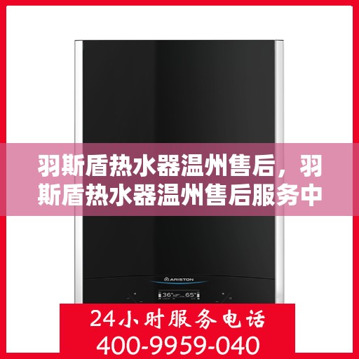 羽斯盾热水器温州售后，羽斯盾热水器温州售后服务中心，专业维修与贴心服务