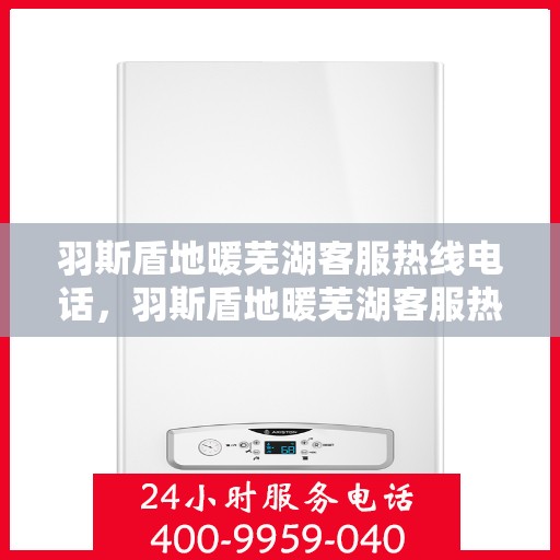 羽斯盾地暖芜湖客服热线电话，羽斯盾地暖芜湖客服热线公布，专业服务就在一线之间