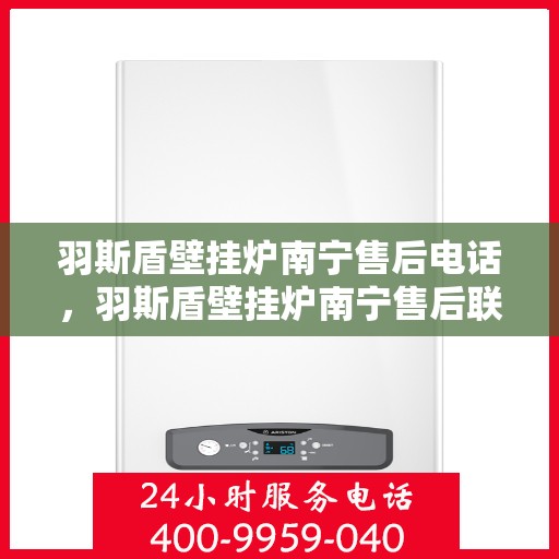 羽斯盾壁挂炉南宁售后电话，羽斯盾壁挂炉南宁售后联系电话及维修服务指南