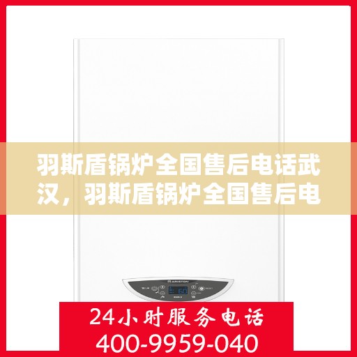 羽斯盾锅炉全国售后电话武汉，羽斯盾锅炉全国售后电话武汉服务热线及售后保障详解