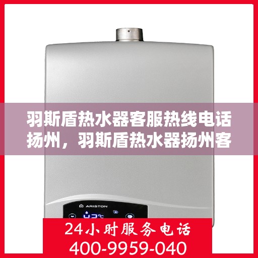 羽斯盾热水器客服热线电话扬州，羽斯盾热水器扬州客服热线电话及售后服务支持