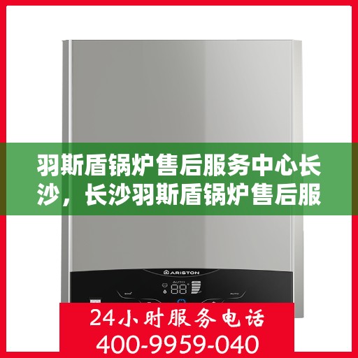 羽斯盾锅炉售后服务中心长沙，长沙羽斯盾锅炉售后服务中心，专业维护，无忧体验