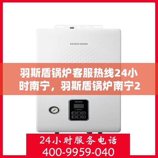 羽斯盾锅炉客服热线24小时南宁，羽斯盾锅炉南宁24小时客服热线全面服务