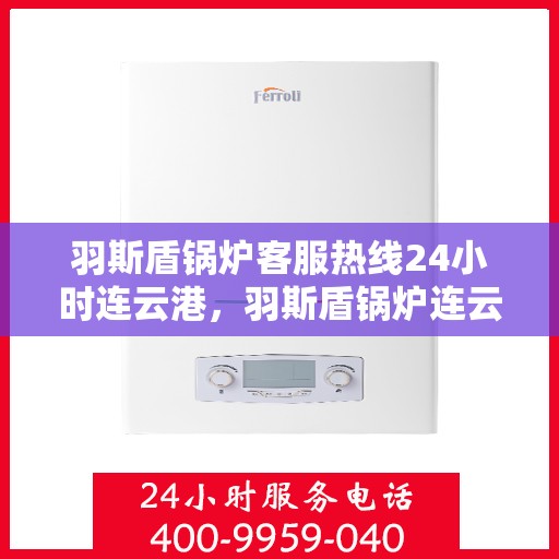 羽斯盾锅炉客服热线24小时连云港，羽斯盾锅炉连云港客服热线全天候服务，暖心关怀随时在线