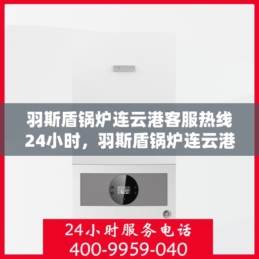 羽斯盾锅炉连云港客服热线24小时，羽斯盾锅炉连云港全天候客服热线支持