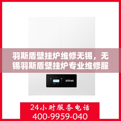 羽斯盾壁挂炉维修无锡，无锡羽斯盾壁挂炉专业维修服务