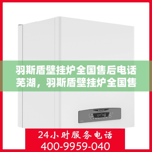 羽斯盾壁挂炉全国售后电话芜湖，羽斯盾壁挂炉全国售后电话及售后维修服务在芜湖中心