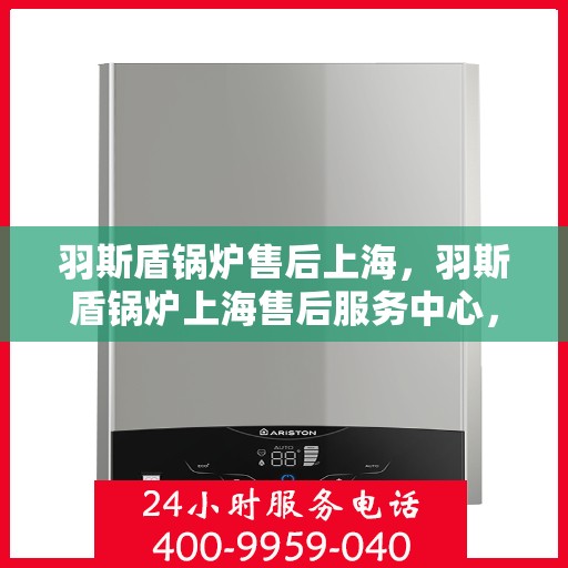 羽斯盾锅炉售后上海，羽斯盾锅炉上海售后服务中心，专业维修与贴心服务