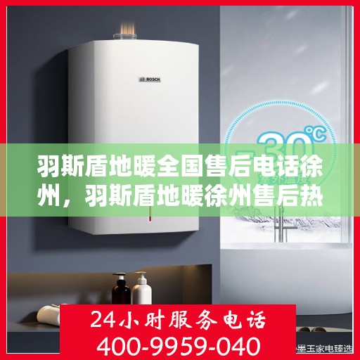 羽斯盾地暖全国售后电话徐州，羽斯盾地暖徐州售后热线及全国服务网络