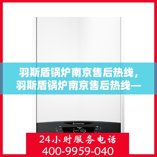 羽斯盾锅炉南京售后热线，羽斯盾锅炉南京售后热线——专业维修与服务的热线电话