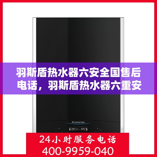 羽斯盾热水器六安全国售后电话，羽斯盾热水器六重安全全国售后热线服务电话