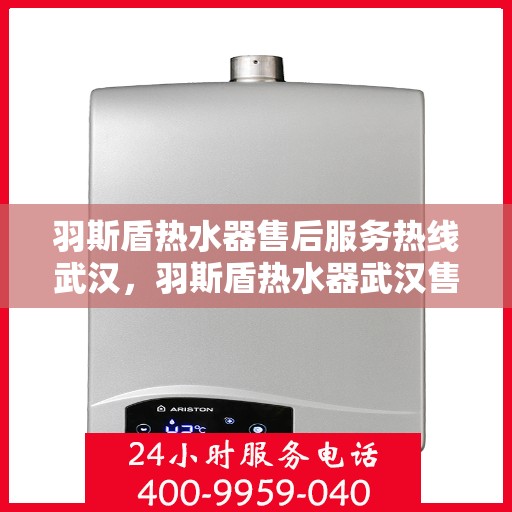 羽斯盾热水器售后服务热线武汉，羽斯盾热水器武汉售后服务热线及支持团队