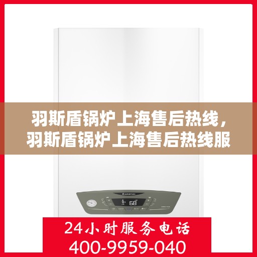羽斯盾锅炉上海售后热线，羽斯盾锅炉上海售后热线服务指南