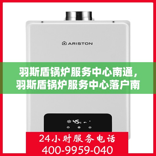 羽斯盾锅炉服务中心南通，羽斯盾锅炉服务中心落户南通，专业服务助力工业热能升级