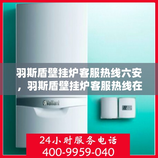 羽斯盾壁挂炉客服热线六安，羽斯盾壁挂炉客服热线在六安，专业解答，温暖您的家