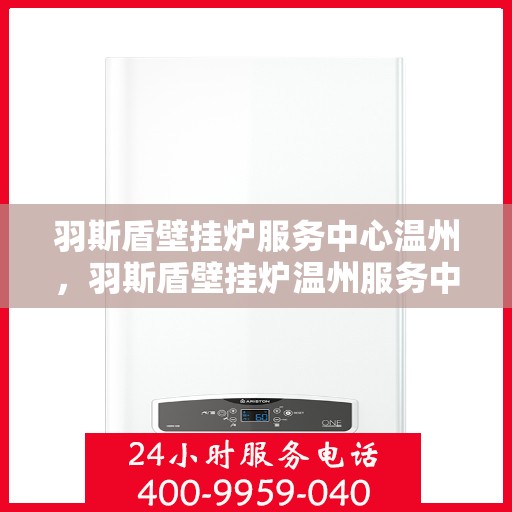 羽斯盾壁挂炉服务中心温州，羽斯盾壁挂炉温州服务中心，专业维修，温暖您的家