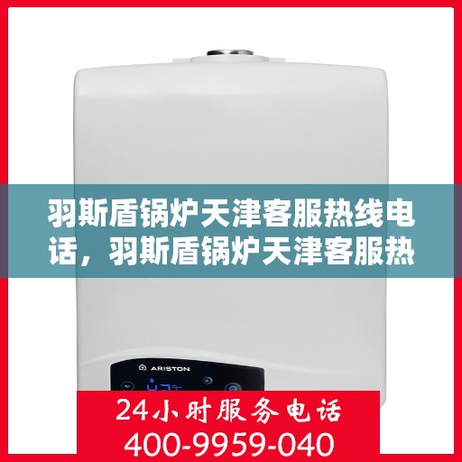 羽斯盾锅炉天津客服热线电话，羽斯盾锅炉天津客服热线电话——专业支持与解决方案的桥梁