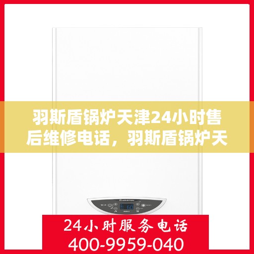 羽斯盾锅炉天津24小时售后维修电话，羽斯盾锅炉天津全天候售后维修服务热线