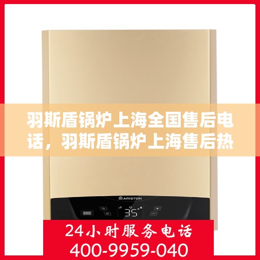 羽斯盾锅炉上海全国售后电话，羽斯盾锅炉上海售后热线，专业售后团队，全国服务热线电话一览无余