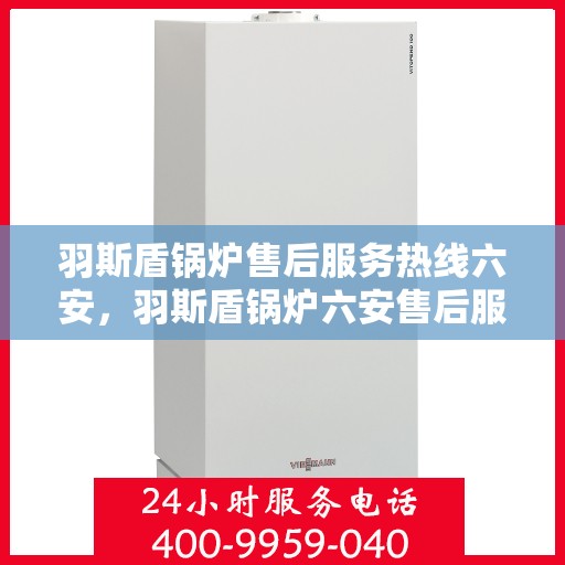 羽斯盾锅炉售后服务热线六安，羽斯盾锅炉六安售后服务热线，专业团队，贴心服务