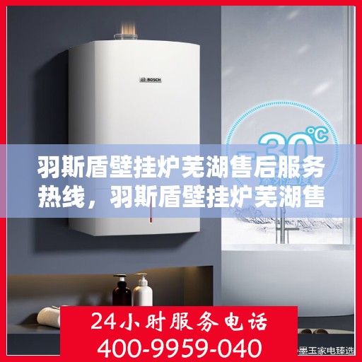 羽斯盾壁挂炉芜湖售后服务热线，羽斯盾壁挂炉芜湖售后热线服务，专业解决您的壁挂炉问题