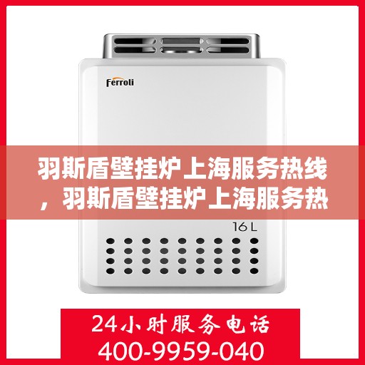 羽斯盾壁挂炉上海服务热线，羽斯盾壁挂炉上海服务热线，专业售后支持，为您的温暖生活保驾护航