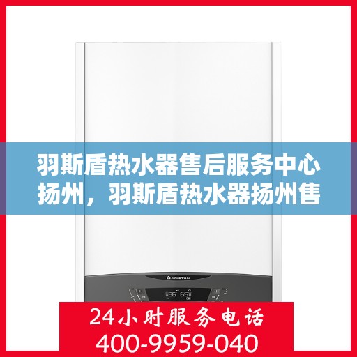 羽斯盾热水器售后服务中心扬州，羽斯盾热水器扬州售后服务中心，专业维修，贴心服务