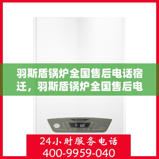 羽斯盾锅炉全国售后电话宿迁，羽斯盾锅炉全国售后电话公布，宿迁地区服务热线来袭！